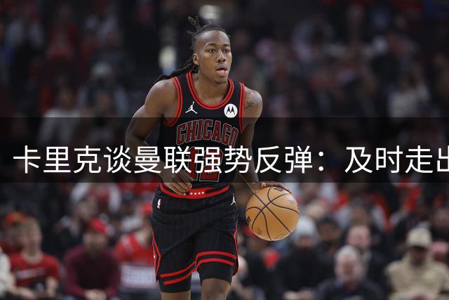 卡里克谈曼联强势反弹：及时走出首战阴霾是最大收获